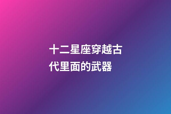 十二星座穿越古代里面的武器-第1張-星座運勢-玄機派