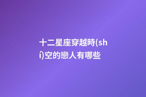 十二星座穿越時(shí)空的戀人有哪些-第1張-星座運(yùn)勢-玄機(jī)派