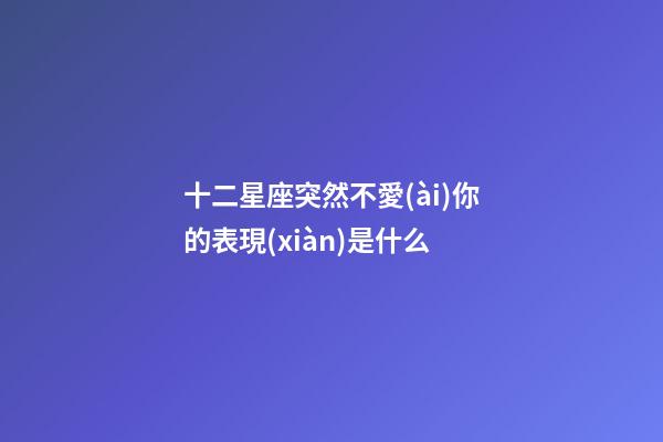 十二星座突然不愛(ài)你的表現(xiàn)是什么-第1張-星座運(yùn)勢(shì)-玄機(jī)派
