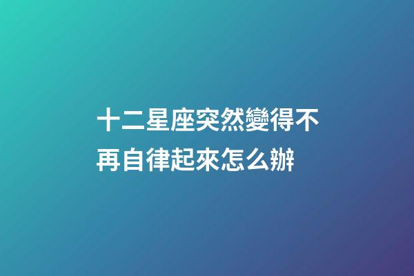 十二星座突然變得不再自律起來怎么辦-第1張-星座運勢-玄機派