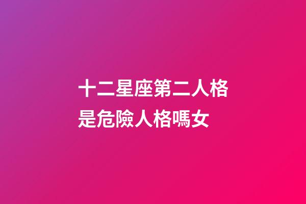 十二星座第二人格是危險人格嗎女-第1張-星座運勢-玄機派