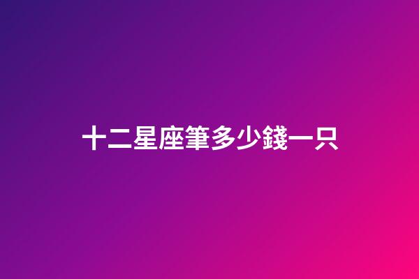 十二星座筆多少錢一只-第1張-星座運勢-玄機派