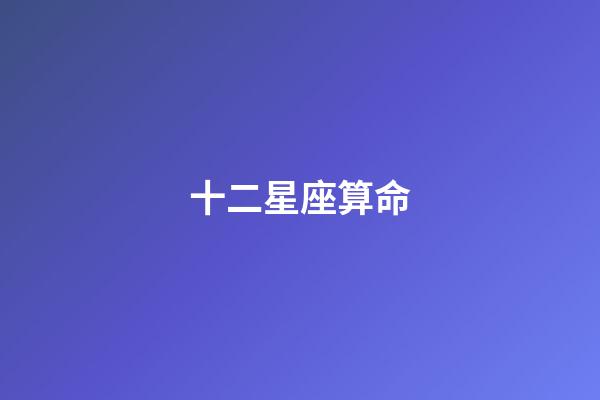 十二星座算命（免費十二星座算命）-第1張-星座運勢-玄機派