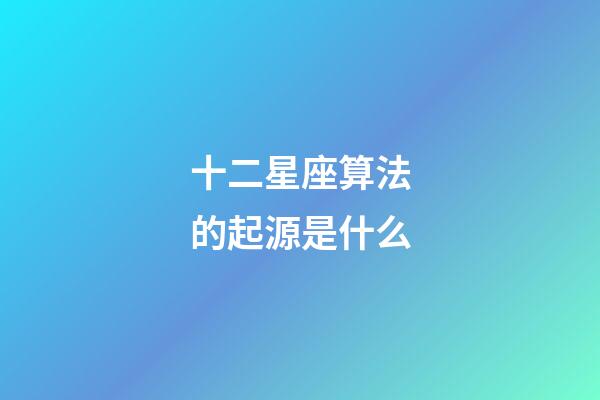 十二星座算法的起源是什么-第1張-星座運勢-玄機派