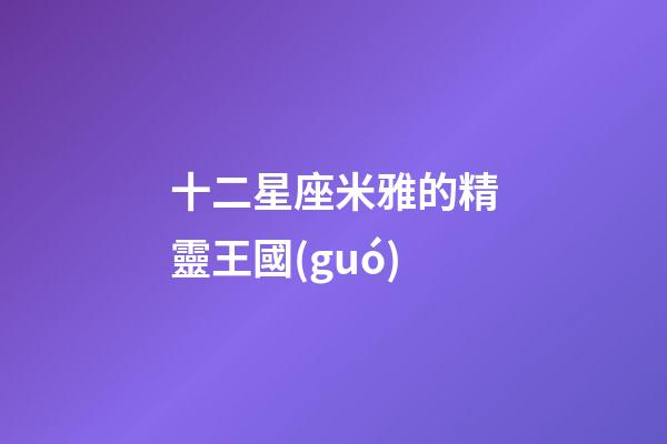 十二星座米雅的精靈王國(guó)-第1張-星座運(yùn)勢(shì)-玄機(jī)派