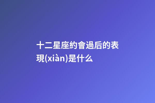 十二星座約會過后的表現(xiàn)是什么-第1張-星座運勢-玄機派