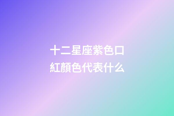 十二星座紫色口紅顏色代表什么-第1張-星座運勢-玄機派