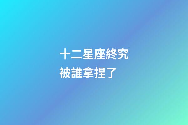 十二星座終究被誰拿捏了-第1張-星座運(yùn)勢-玄機(jī)派