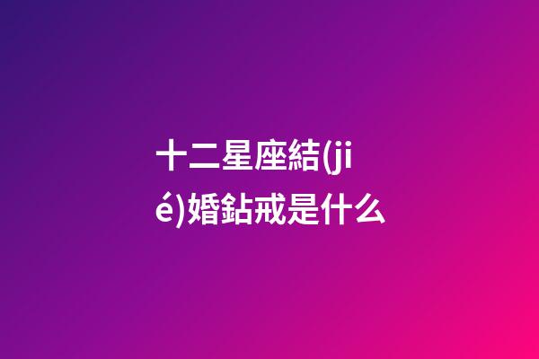 十二星座結(jié)婚鉆戒是什么-第1張-星座運(yùn)勢(shì)-玄機(jī)派