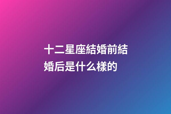 十二星座結婚前結婚后是什么樣的-第1張-星座運勢-玄機派