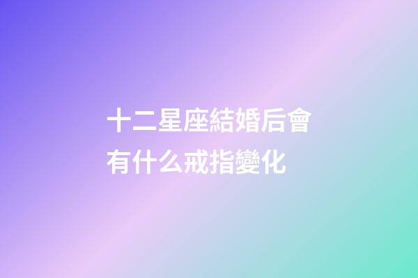 十二星座結婚后會有什么戒指變化-第1張-星座運勢-玄機派