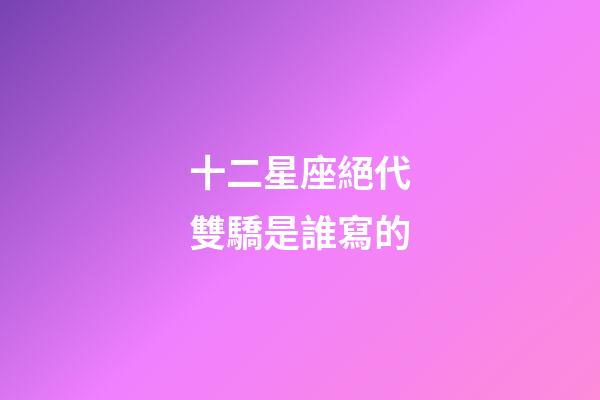 十二星座絕代雙驕是誰寫的-第1張-星座運勢-玄機派