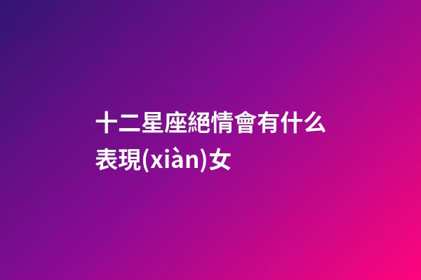 十二星座絕情會有什么表現(xiàn)女-第1張-星座運勢-玄機派