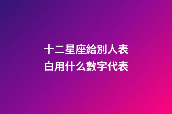 十二星座給別人表白用什么數字代表-第1張-星座運勢-玄機派