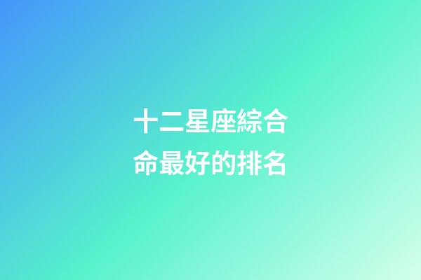 十二星座綜合命最好的排名-第1張-星座運勢-玄機派