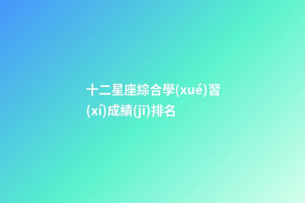 十二星座綜合學(xué)習(xí)成績(jī)排名-第1張-星座運(yùn)勢(shì)-玄機(jī)派