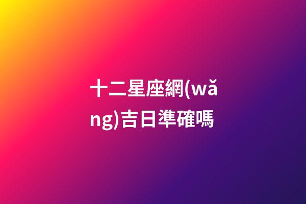 十二星座網(wǎng)吉日準確嗎