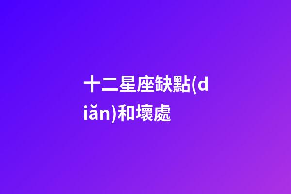 十二星座缺點(diǎn)和壞處-第1張-星座運(yùn)勢(shì)-玄機(jī)派