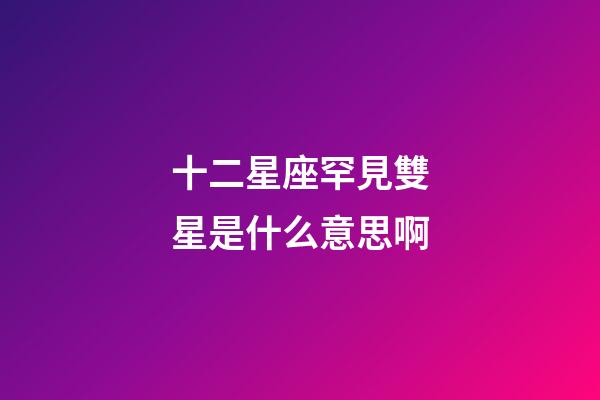 十二星座罕見雙星是什么意思啊-第1張-星座運勢-玄機派