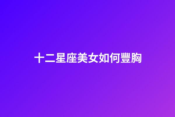 十二星座美女如何豐胸-第1張-星座運勢-玄機派