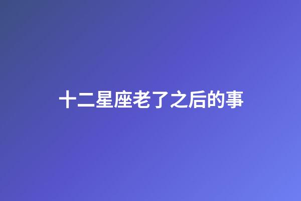 十二星座老了之后的事-第1張-星座運勢-玄機派