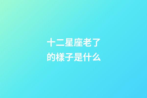 十二星座老了的樣子是什么-第1張-星座運(yùn)勢(shì)-玄機(jī)派