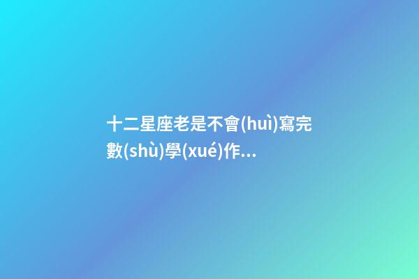 十二星座老是不會(huì)寫完數(shù)學(xué)作業(yè)-第1張-星座運(yùn)勢(shì)-玄機(jī)派