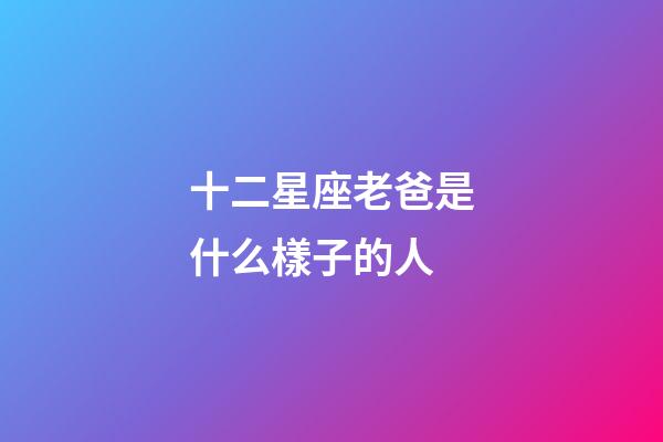 十二星座老爸是什么樣子的人-第1張-星座運(yùn)勢(shì)-玄機(jī)派
