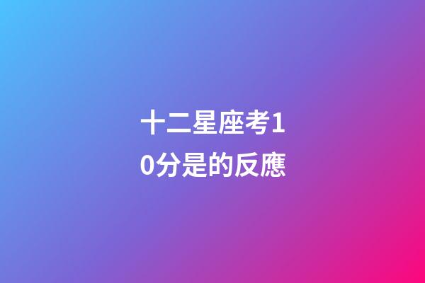 十二星座考10分是的反應-第1張-星座運勢-玄機派