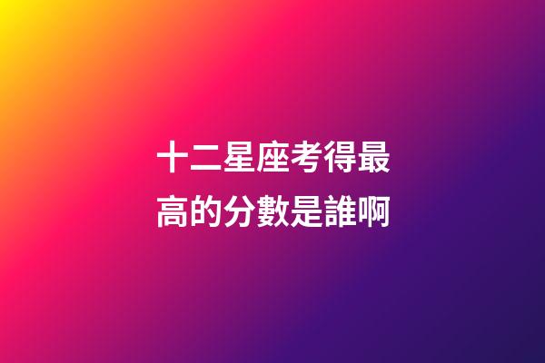 十二星座考得最高的分數是誰啊-第1張-星座運勢-玄機派