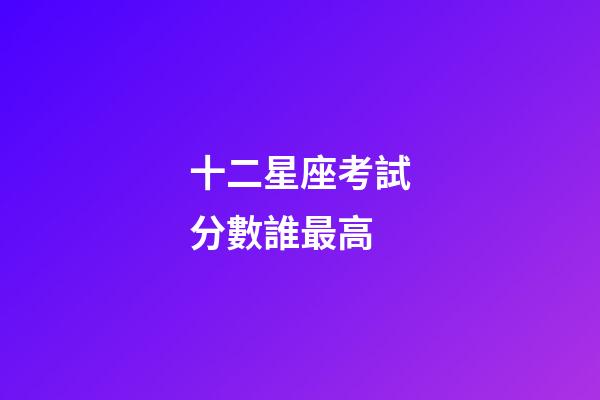 十二星座考試分數誰最高-第1張-星座運勢-玄機派