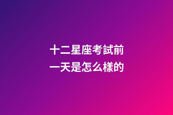 十二星座考試前一天是怎么樣的-第1張-星座運勢-玄機派