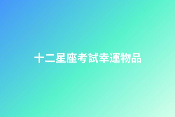 十二星座考試幸運物品-第1張-星座運勢-玄機派