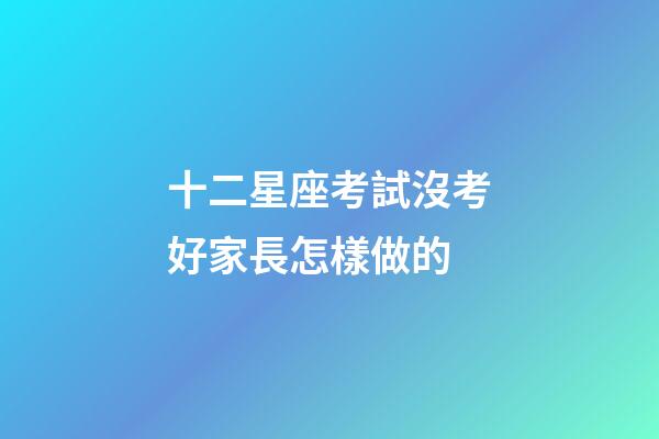 十二星座考試沒考好家長怎樣做的-第1張-星座運勢-玄機派