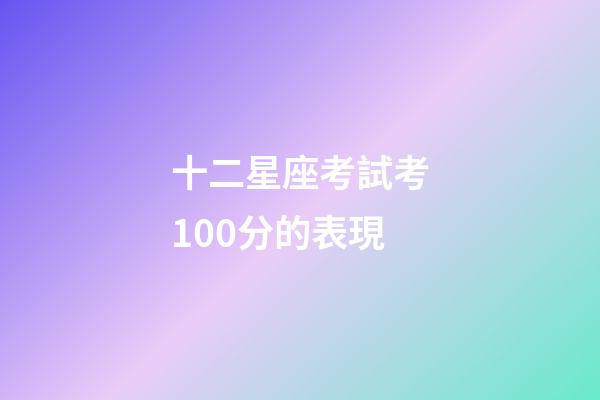十二星座考試考100分的表現-第1張-星座運勢-玄機派