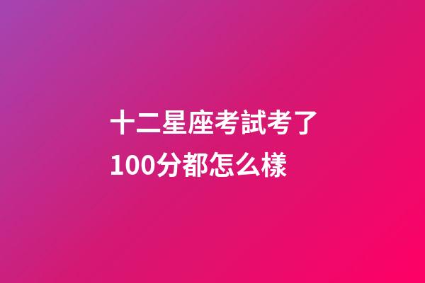 十二星座考試考了100分都怎么樣-第1張-星座運(yùn)勢(shì)-玄機(jī)派