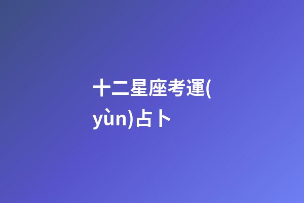 十二星座考運(yùn)占卜-第1張-星座運(yùn)勢(shì)-玄機(jī)派
