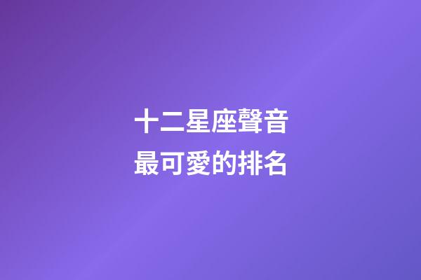 十二星座聲音最可愛的排名-第1張-星座運勢-玄機派