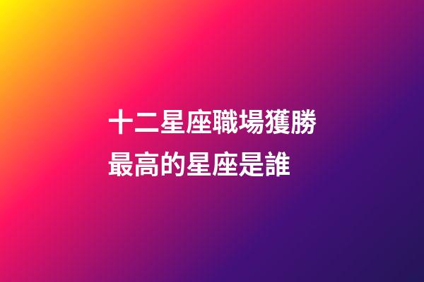 十二星座職場獲勝最高的星座是誰-第1張-星座運勢-玄機派