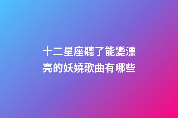 十二星座聽了能變漂亮的妖嬈歌曲有哪些-第1張-星座運勢-玄機派