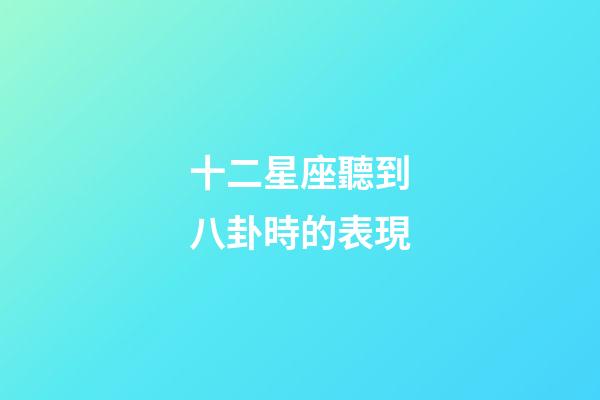 十二星座聽到八卦時的表現-第1張-星座運勢-玄機派