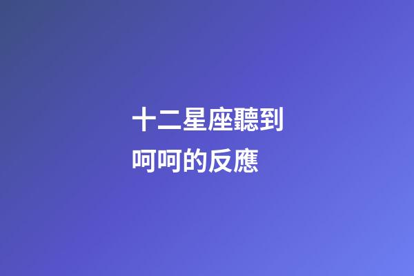 十二星座聽到呵呵的反應-第1張-星座運勢-玄機派