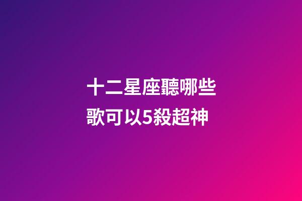 十二星座聽哪些歌可以5殺超神-第1張-星座運勢-玄機派
