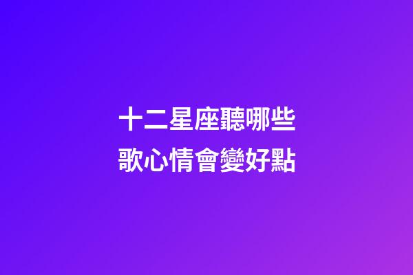 十二星座聽哪些歌心情會變好點-第1張-星座運勢-玄機派