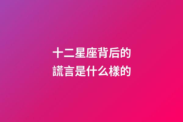 十二星座背后的謊言是什么樣的-第1張-星座運(yùn)勢-玄機(jī)派