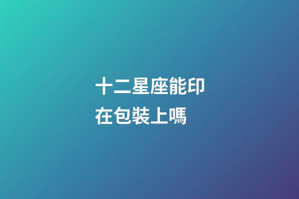 十二星座能印在包裝上嗎-第1張-星座運勢-玄機派