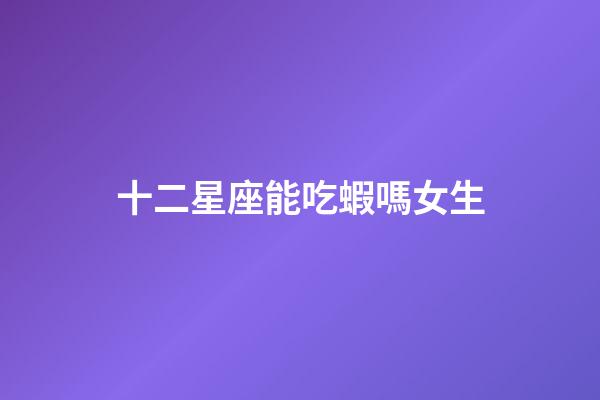 十二星座能吃蝦嗎女生-第1張-星座運(yùn)勢(shì)-玄機(jī)派