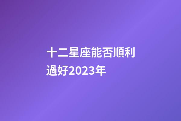 十二星座能否順利過好2023年-第1張-星座運勢-玄機派