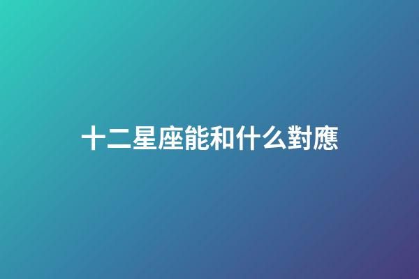 十二星座能和什么對應-第1張-星座運勢-玄機派