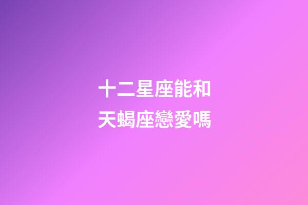 十二星座能和天蝎座戀愛嗎-第1張-星座運勢-玄機派